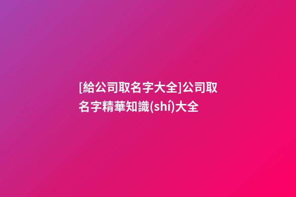 [給公司取名字大全]公司取名字精華知識(shí)大全-第1張-公司起名-玄機(jī)派